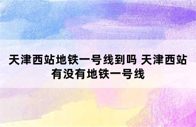 天津西站地铁一号线到吗 天津西站有没有地铁一号线